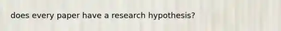 does every paper have a research hypothesis?