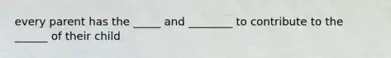 every parent has the _____ and ________ to contribute to the ______ of their child
