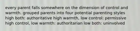 every parent falls somewhere on the dimension of control and warmth. grouped parents into four potential parenting styles high both: authoritative high warmth, low control: permissive high control, low warmth: authoritarian low both: uninvolved