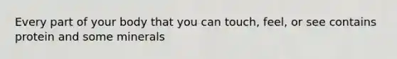 Every part of your body that you can touch, feel, or see contains protein and some minerals