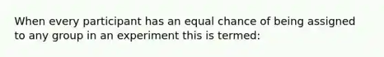 When every participant has an equal chance of being assigned to any group in an experiment this is termed: