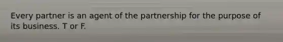 Every partner is an agent of the partnership for the purpose of its business. T or F.