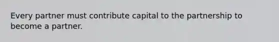 Every partner must contribute capital to the partnership to become a partner.