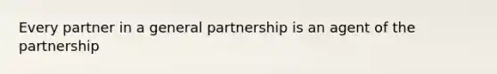 Every partner in a general partnership is an agent of the partnership