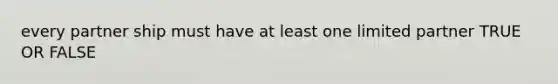 every partner ship must have at least one limited partner TRUE OR FALSE