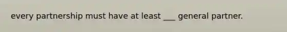 every partnership must have at least ___ general partner.