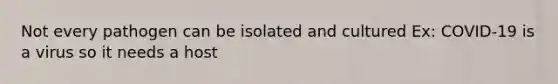 Not every pathogen can be isolated and cultured Ex: COVID-19 is a virus so it needs a host