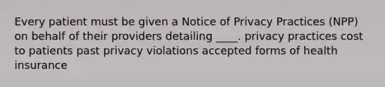 Every patient must be given a Notice of Privacy Practices (NPP) on behalf of their providers detailing ____. privacy practices cost to patients past privacy violations accepted forms of health insurance