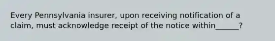 Every Pennsylvania insurer, upon receiving notification of a claim, must acknowledge receipt of the notice within______?