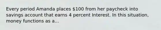 Every period Amanda places 100 from her paycheck into savings account that earns 4 percent Interest. In this situation, money functions as a...