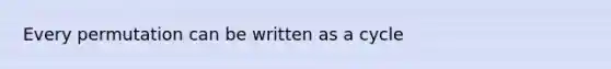 Every permutation can be written as a cycle