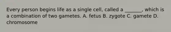 Every person begins life as a single cell, called a _______, which is a combination of two gametes. A. fetus B. zygote C. gamete D. chromosome