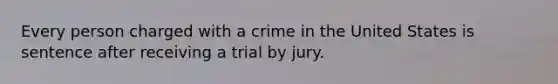 Every person charged with a crime in the United States is sentence after receiving a trial by jury.