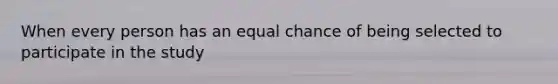 When every person has an equal chance of being selected to participate in the study