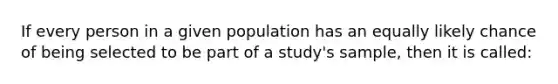 If every person in a given population has an equally likely chance of being selected to be part of a study's sample, then it is called: