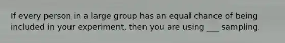 If every person in a large group has an equal chance of being included in your experiment, then you are using ___ sampling.