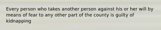 Every person who takes another person against his or her will by means of fear to any other part of the county is guilty of kidnapping