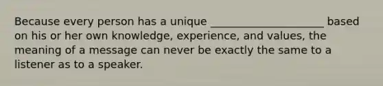 Because every person has a unique _____________________ based on his or her own knowledge, experience, and values, the meaning of a message can never be exactly the same to a listener as to a speaker.