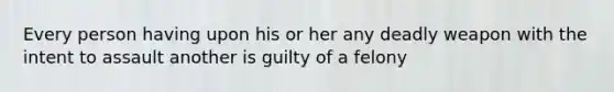 Every person having upon his or her any deadly weapon with the intent to assault another is guilty of a felony