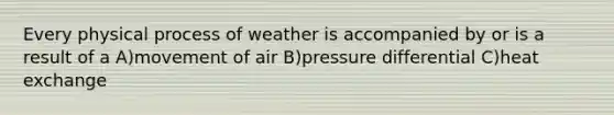 Every physical process of weather is accompanied by or is a result of a A)movement of air B)pressure differential C)heat exchange