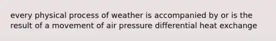 every physical process of weather is accompanied by or is the result of a movement of air pressure differential heat exchange