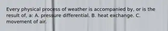 Every physical process of weather is accompanied by, or is the result of, a: A. pressure differential. B. heat exchange. C. movement of air.