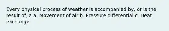 Every physical process of weather is accompanied by, or is the result of, a a. Movement of air b. Pressure differential c. Heat exchange