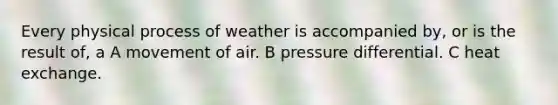 Every physical process of weather is accompanied by, or is the result of, a A movement of air. B pressure differential. C heat exchange.