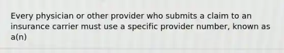 Every physician or other provider who submits a claim to an insurance carrier must use a specific provider number, known as a(n)