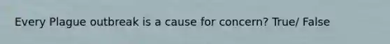 Every Plague outbreak is a cause for concern? True/ False