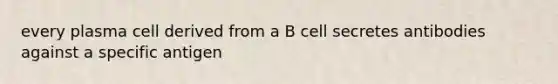 every plasma cell derived from a B cell secretes antibodies against a specific antigen