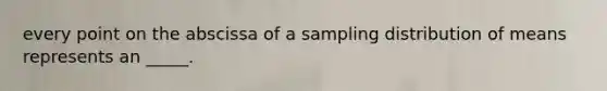 every point on the abscissa of a sampling distribution of means represents an _____.