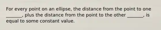 For every point on an ellipse, the distance from the point to one _______, plus the distance from the point to the other _______, is equal to some constant value.