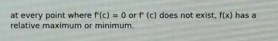 at every point where f'(c) = 0 or f' (c) does not exist, f(x) has a relative maximum or minimum.