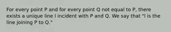 For every point P and for every point Q not equal to P, there exists a unique line l incident with P and Q. We say that "l is the line joining P to Q."