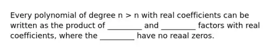 Every polynomial of degree n > n with real coefficients can be written as the product of _________ and _________ factors with real coefficients, where the _________ have no reaal zeros.