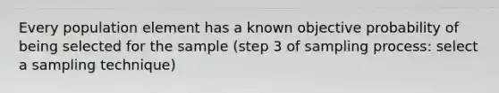 Every population element has a known objective probability of being selected for the sample (step 3 of sampling process: select a sampling technique)