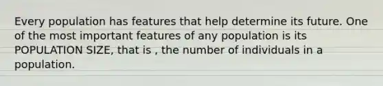 Every population has features that help determine its future. One of the most important features of any population is its POPULATION SIZE, that is , the number of individuals in a population.