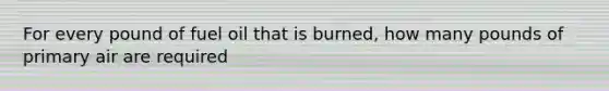 For every pound of fuel oil that is burned, how many pounds of primary air are required