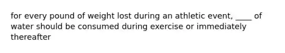 for every pound of weight lost during an athletic event, ____ of water should be consumed during exercise or immediately thereafter