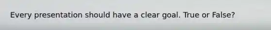 Every presentation should have a clear goal. True or False?