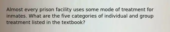 Almost every prison facility uses some mode of treatment for inmates. What are the five categories of individual and group treatment listed in the textbook?