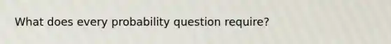 What does every probability question require?