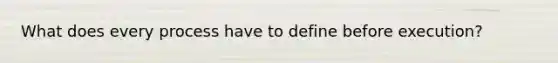 What does every process have to define before execution?