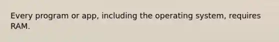 Every program or app, including the operating system, requires RAM.