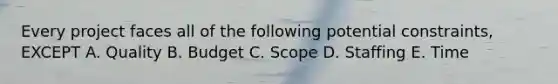 Every project faces all of the following potential constraints, EXCEPT A. Quality B. Budget C. Scope D. Staffing E. Time