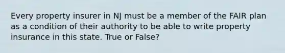 Every property insurer in NJ must be a member of the FAIR plan as a condition of their authority to be able to write property insurance in this state. True or False?