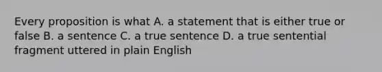 Every proposition is what A. a statement that is either true or false B. a sentence C. a true sentence D. a true sentential fragment uttered in plain English