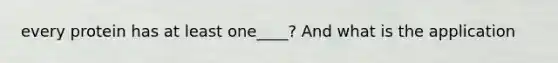 every protein has at least one____? And what is the application