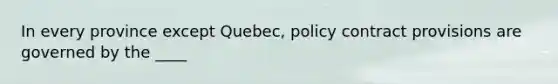 In every province except Quebec, policy contract provisions are governed by the ____